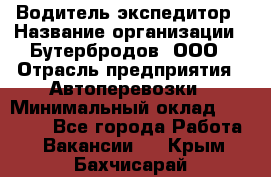 Водитель-экспедитор › Название организации ­ Бутербродов, ООО › Отрасль предприятия ­ Автоперевозки › Минимальный оклад ­ 30 000 - Все города Работа » Вакансии   . Крым,Бахчисарай